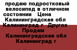  продаю подростковый велосипед в отличном состоянии › Цена ­ 5 000 - Калининградская обл., Калининград г. Другое » Продам   . Калининградская обл.,Калининград г.